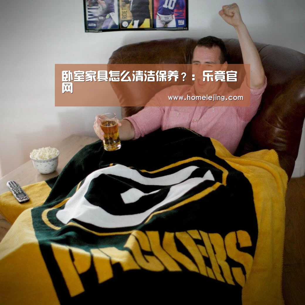 卧室家具怎么清洁保养?:乐竟官网
