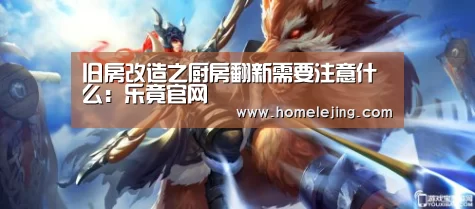旧房改造之厨房翻新需要注意什么:乐竟官网