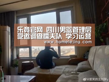 乐竟官网_四川男篮管理层受邀调查懦夫队 学习运营经历