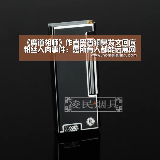 《魔道祖师》作者墨香铜臭发文回应粉丝人肉事件:愿所有人都能远离网络暴力【乐竟体育官网】