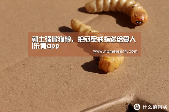 郭士强撒狗粮,把冠军戒指送给爱人|乐竟app