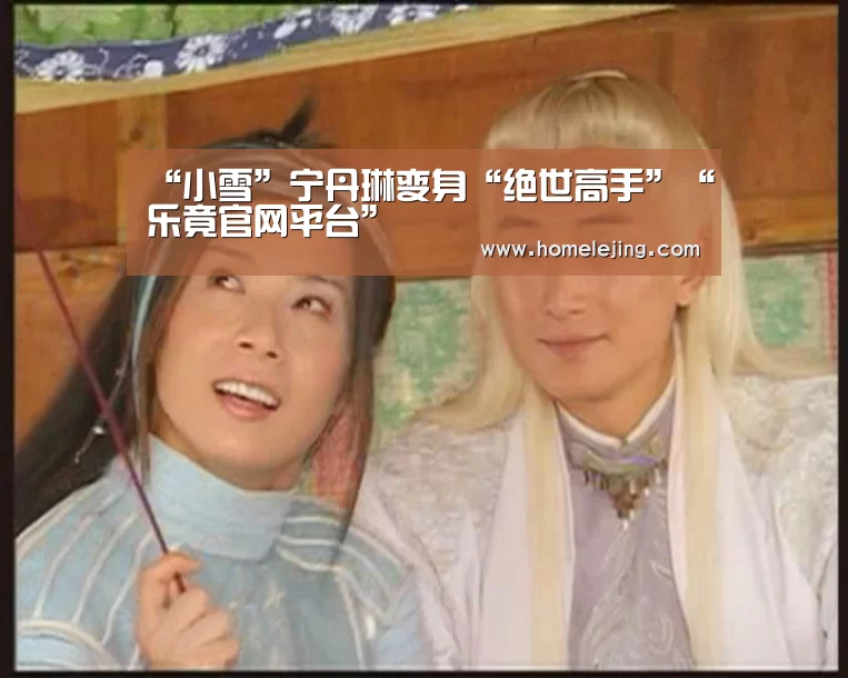 “小雪”宁丹琳变身“绝世高手”“乐竟官网平台”