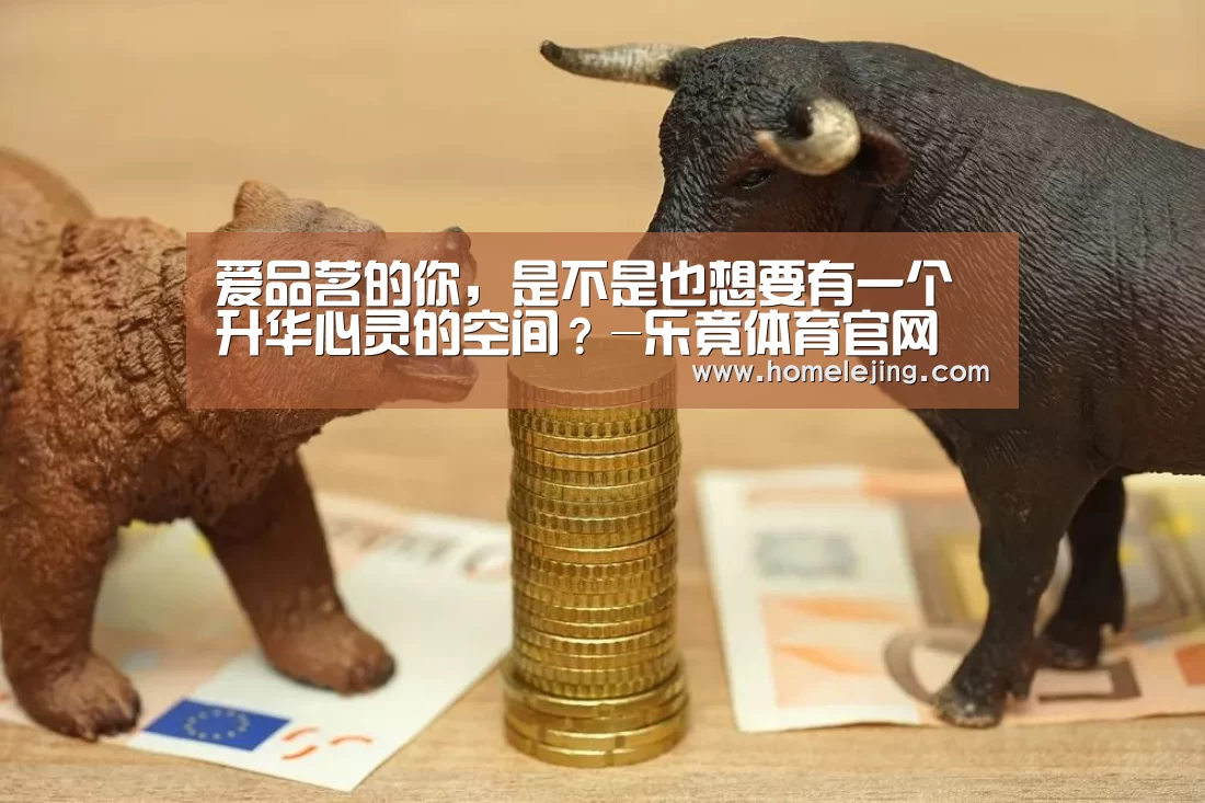 爱品茗的你，是不是也想要有一个升华心灵的空间？-乐竟体育官网